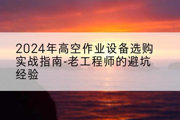 霍州高空作业升降机厂家推荐-2024年高空作业设备选购实战指南-老工程师的避坑经验