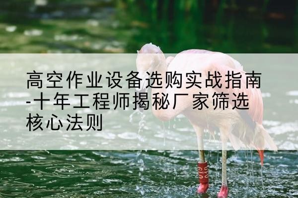 霍州剪叉式升降机厂家-高空作业设备选购实战指南-十年工程师揭秘厂家筛选核心法则