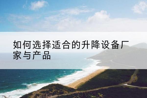 霍州电动升降平台厂家-如何选择适合的升降设备厂家与产品