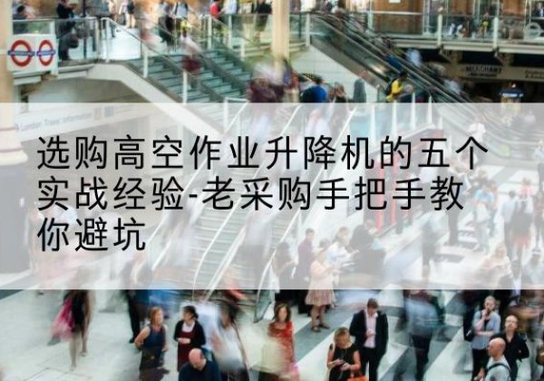 霍州高空作业升降机厂家-选购高空作业升降机的五个实战经验-老采购手把手教你避坑