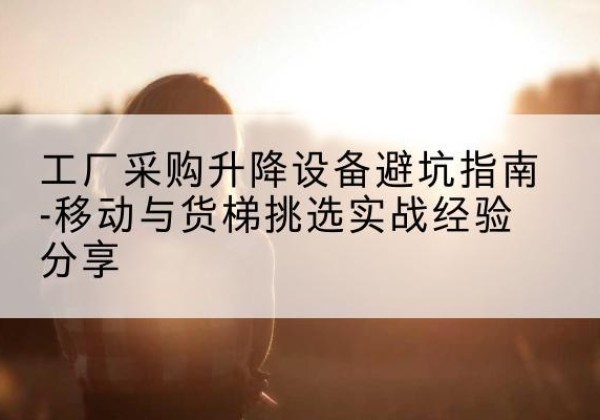 霍州移动式升降机怎么选-工厂采购升降设备避坑指南-移动与货梯挑选实战经验分享