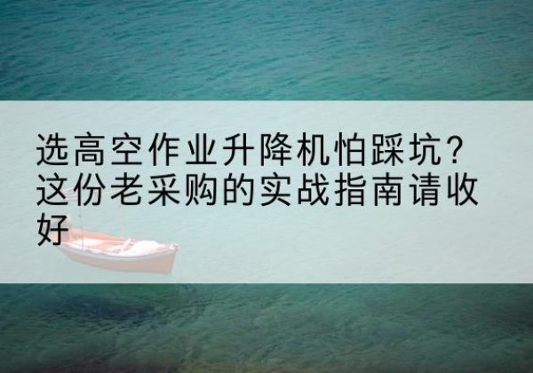 霍州高空作业升降机厂家推荐-选高空作业升降机怕踩坑？这份老采购的实战指南请收好