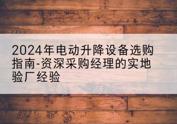 霍州电动剪叉升降平台厂家-2024年电动升降设备选购指南-资深采购经理的实地验厂经验