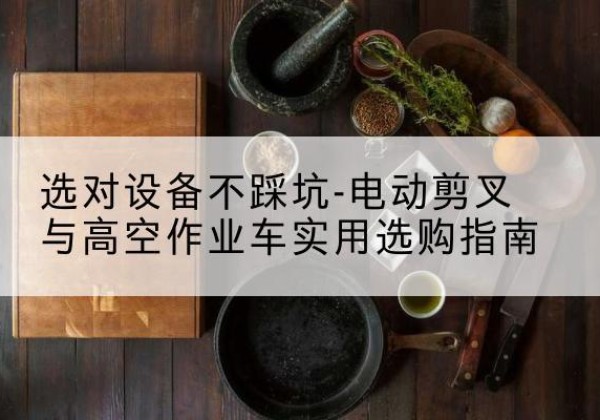 霍州电动剪叉升降平台怎么选-选对设备不踩坑-电动剪叉与高空作业车实用选购指南
