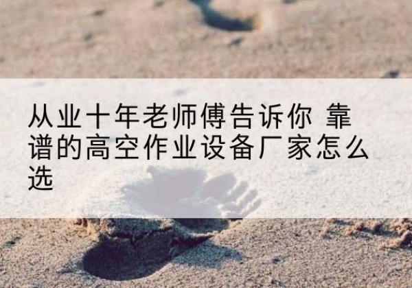 霍州高空作业升降机厂家推荐-从业十年老师傅告诉你 靠谱的高空作业设备厂家怎么选