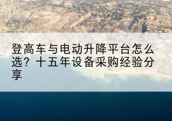 霍州登高车厂家厂家-登高车与电动升降平台怎么选？十五年设备采购经验分享