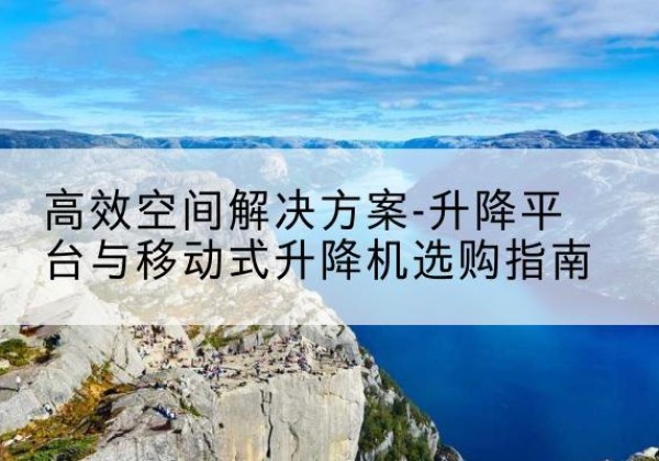 霍州升降平台厂家-*空间解决方案-升降平台与移动式升降机选购指南