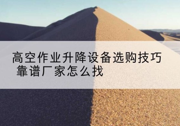 霍州电动升降平台厂家推荐-高空作业升降设备选购技巧 靠谱厂家怎么找