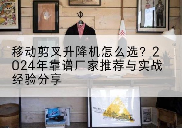 霍州升降平台厂家推荐-移动剪叉升降机怎么选？2024年靠谱厂家推荐与实战经验分享