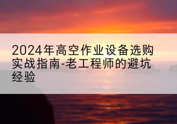 霍州高空作业升降机厂家推荐-2024年高空作业设备选购实战指南-老工程师的避坑经验