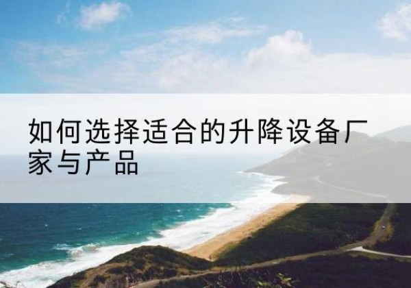 霍州电动升降平台厂家-如何选择适合的升降设备厂家与产品
