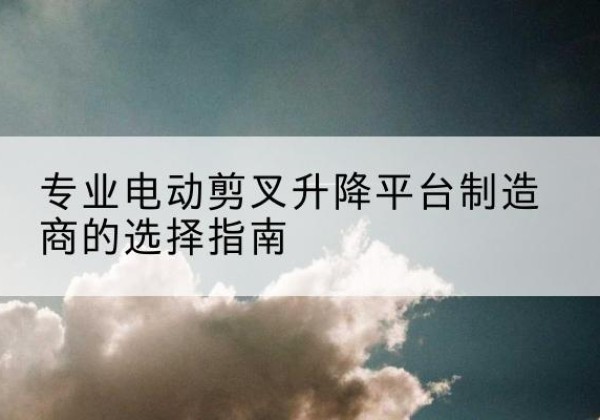 霍州电动剪叉升降平台厂家-专业电动剪叉升降平台制造商的选择指南