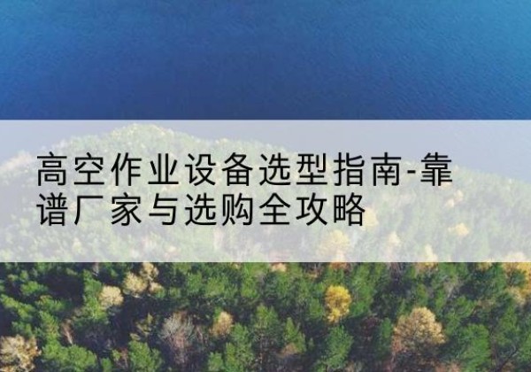 霍州升降车厂家-高空作业设备选型指南-靠谱厂家与选购全攻略